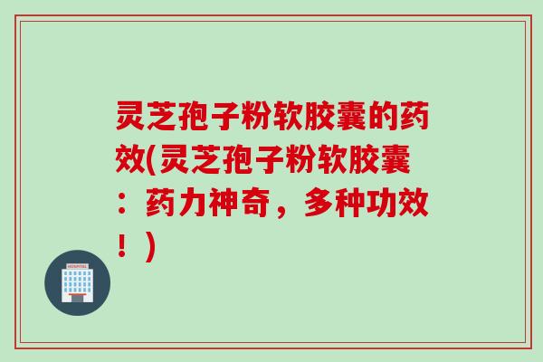 灵芝孢子粉软胶囊的药效(灵芝孢子粉软胶囊：药力神奇，多种功效！)