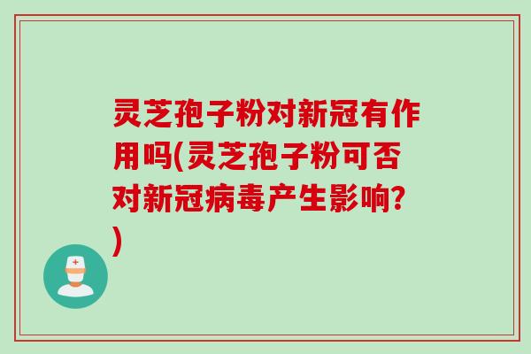 灵芝孢子粉对新冠有作用吗(灵芝孢子粉可否对新冠病毒产生影响？)