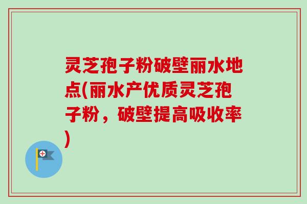 灵芝孢子粉破壁丽水地点(丽水产优质灵芝孢子粉，破壁提高吸收率)