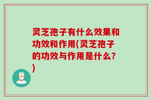 灵芝孢子有什么效果和功效和作用(灵芝孢子的功效与作用是什么？)