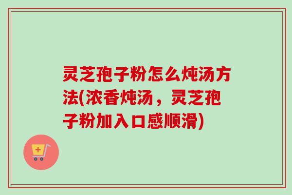 灵芝孢子粉怎么炖汤方法(浓香炖汤，灵芝孢子粉加入口感顺滑)