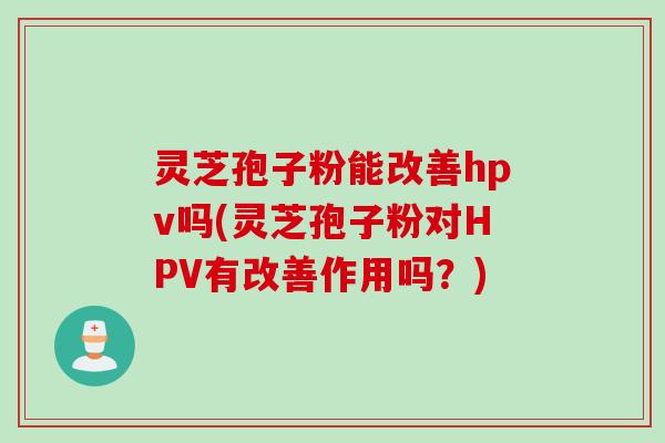 灵芝孢子粉能改善hpv吗(灵芝孢子粉对HPV有改善作用吗？)