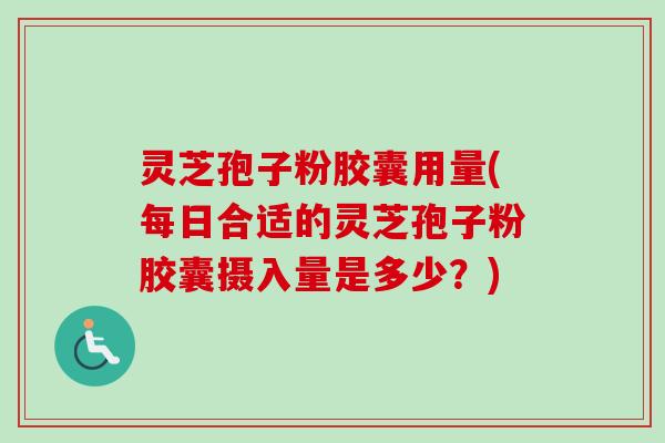 灵芝孢子粉胶囊用量(每日合适的灵芝孢子粉胶囊摄入量是多少？)