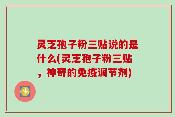 灵芝孢子粉三贴说的是什么(灵芝孢子粉三贴，神奇的免疫调节剂)