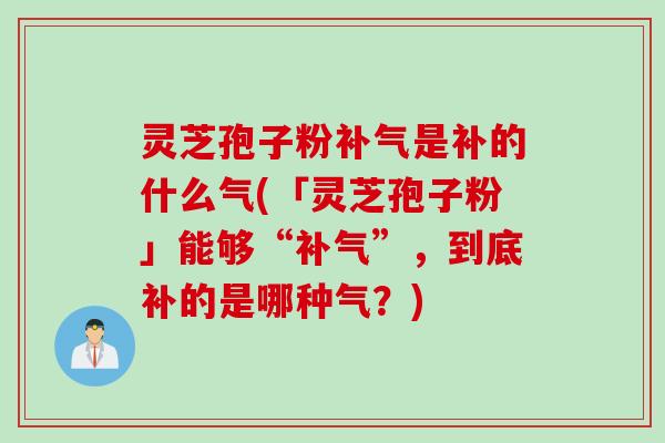 灵芝孢子粉是补的什么气(「灵芝孢子粉」能够“”,到底补的是哪种气?) 灵芝孢子粉是补的什么气(「灵芝孢子粉」能够“”,到底补的是哪种气?)