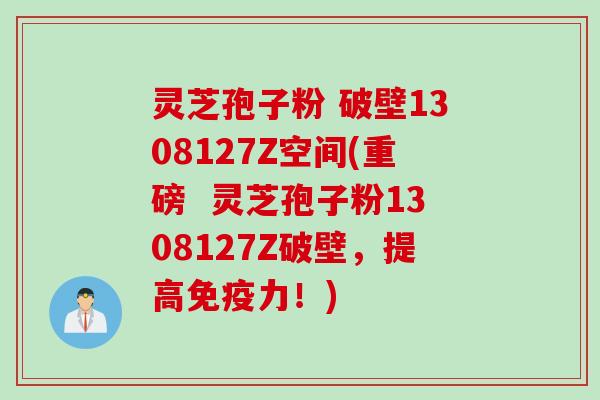 灵芝孢子粉 破壁1308127Z空间(重磅  灵芝孢子粉1308127Z破壁，提高免疫力！)