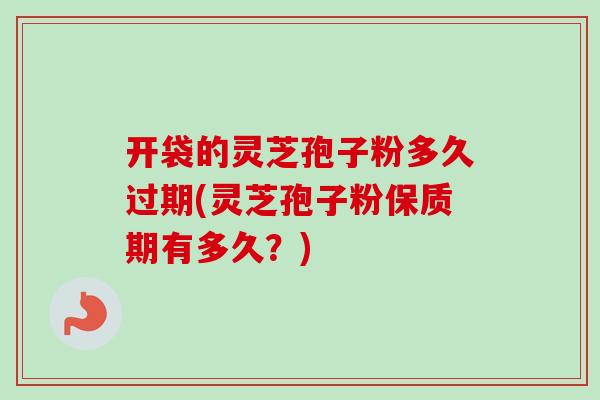开袋的灵芝孢子粉多久过期(灵芝孢子粉保质期有多久？)