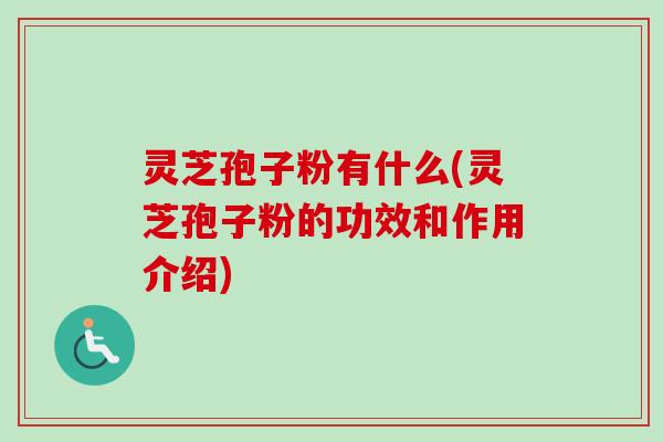 灵芝孢子粉有什么(灵芝孢子粉的功效和作用介绍)