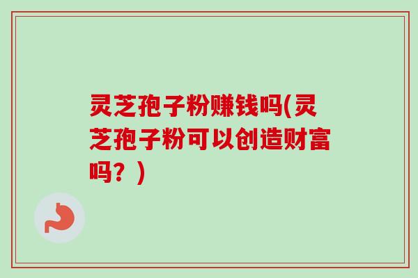 灵芝孢子粉赚钱吗(灵芝孢子粉可以创造财富吗？)