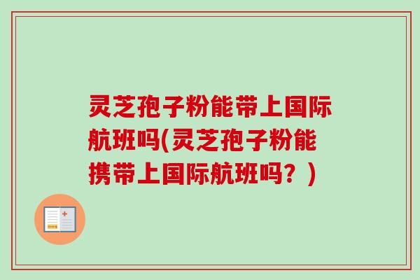 灵芝孢子粉能带上国际航班吗(灵芝孢子粉能携带上国际航班吗？)