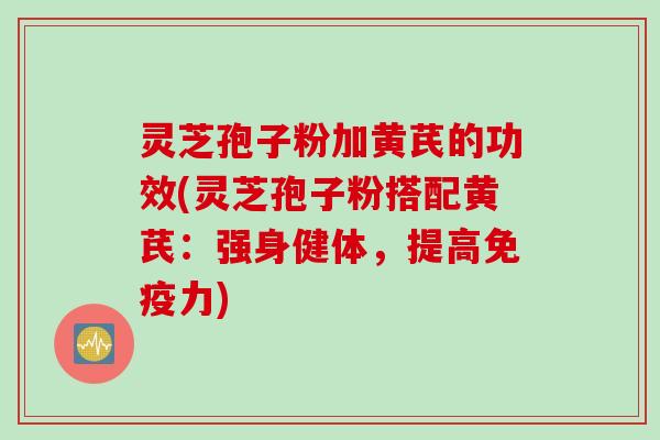 灵芝孢子粉加黄芪的功效(灵芝孢子粉搭配黄芪：强身健体，提高免疫力)