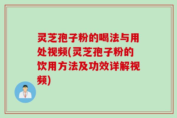灵芝孢子粉的喝法与用处视频(灵芝孢子粉的饮用方法及功效详解视频)