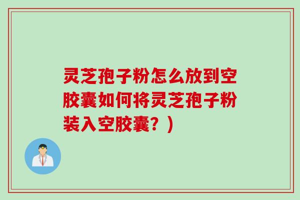 灵芝孢子粉怎么放到空胶囊如何将灵芝孢子粉装入空胶囊？)