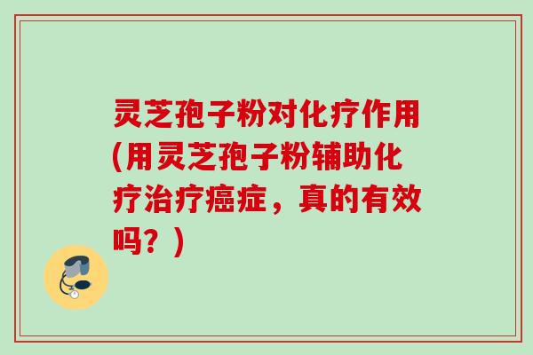 灵芝孢子粉对化疗作用(用灵芝孢子粉辅助化疗治疗癌症，真的有效吗？)