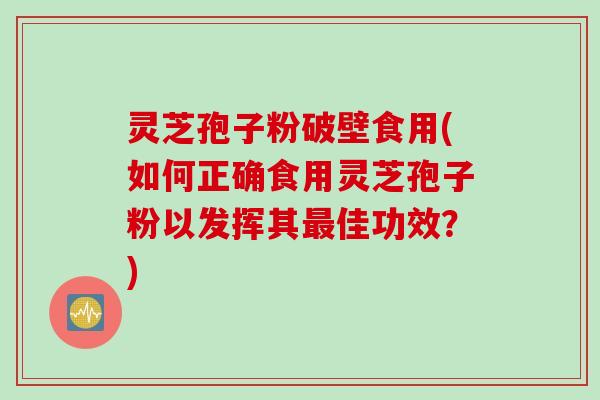 灵芝孢子粉破壁食用(如何正确食用灵芝孢子粉以发挥其最佳功效？)