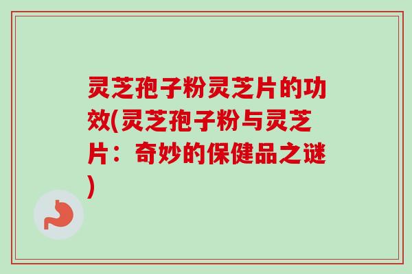 灵芝孢子粉灵芝片的功效(灵芝孢子粉与灵芝片：奇妙的保健品之谜)
