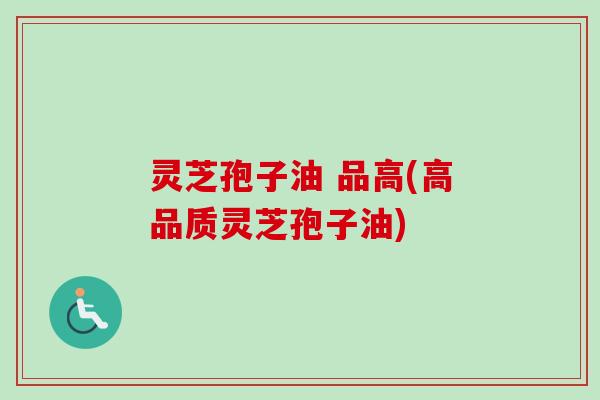 灵芝孢子油 品高(高品质灵芝孢子油)