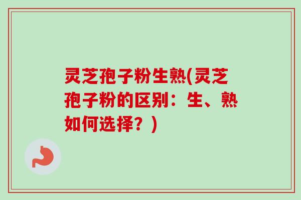 灵芝孢子粉生熟(灵芝孢子粉的区别:生、熟如何选择?) 灵芝孢子粉生熟(灵芝孢子粉的区别:生、熟如何选择?)