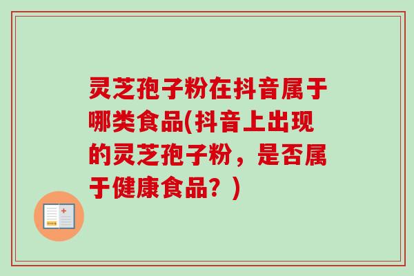 灵芝孢子粉在抖音属于哪类食品(抖音上出现的灵芝孢子粉，是否属于健康食品？)