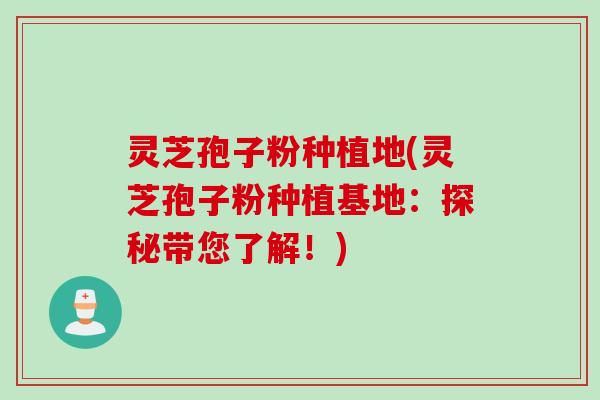 灵芝孢子粉种植地(灵芝孢子粉种植基地：探秘带您了解！)