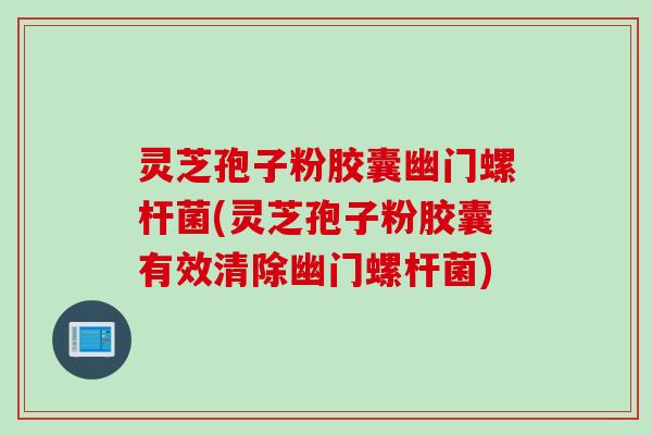 灵芝孢子粉胶囊幽门螺杆菌(灵芝孢子粉胶囊有效清除幽门螺杆菌)