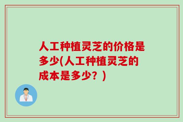 人工种植灵芝的价格是多少(人工种植灵芝的成本是多少？)