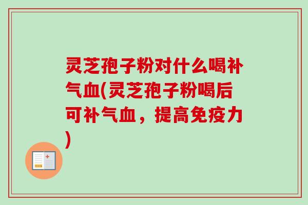 灵芝孢子粉对什么喝(灵芝孢子粉喝后可,提高免疫力) 灵芝孢子粉对什么喝(灵芝孢子粉喝后可,提高免疫力)
