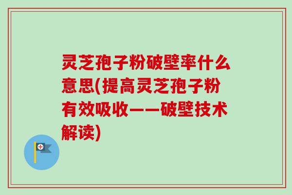 灵芝孢子粉破壁率什么意思(提高灵芝孢子粉有效吸收——破壁技术解读)