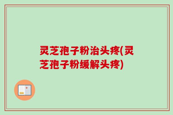 灵芝孢子粉治头疼(灵芝孢子粉缓解头疼)
