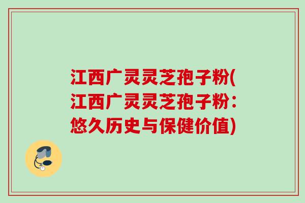 江西广灵灵芝孢子粉(江西广灵灵芝孢子粉：悠久历史与保健价值)