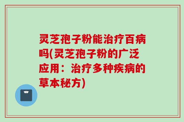 灵芝孢子粉能百吗(灵芝孢子粉的广泛应用:多种的草本秘方) 灵芝孢子粉能百吗(灵芝孢子粉的广泛应用:多种的草本秘方)