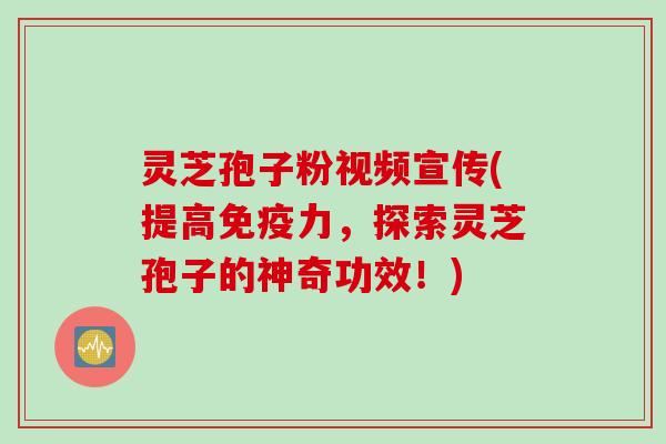 灵芝孢子粉视频宣传(提高免疫力，探索灵芝孢子的神奇功效！)