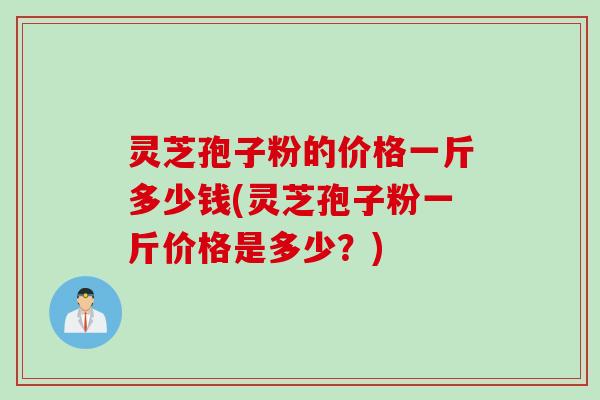 灵芝孢子粉的价格一斤多少钱(灵芝孢子粉一斤价格是多少？)
