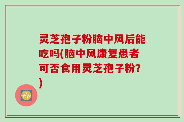 灵芝孢子粉脑中风后能吃吗(脑中风康复患者可否食用灵芝孢子粉？)