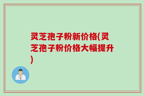 灵芝孢子粉新价格(灵芝孢子粉价格大幅提升)