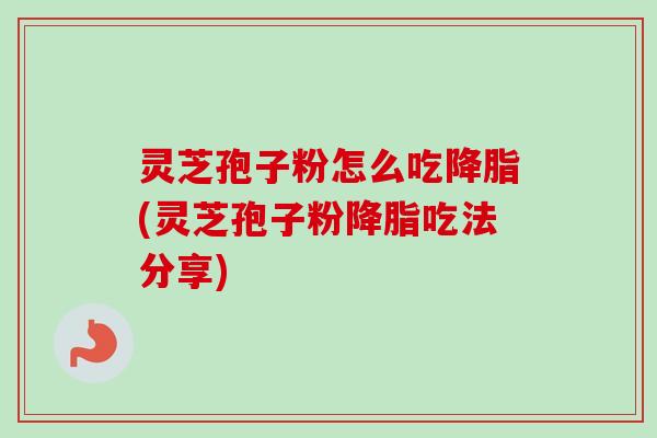 灵芝孢子粉怎么吃降脂(灵芝孢子粉降脂吃法分享)