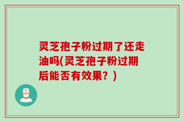 灵芝孢子粉过期了还走油吗(灵芝孢子粉过期后能否有效果？)
