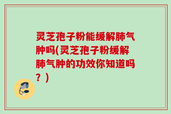 灵芝孢子粉能缓解肺气肿吗(灵芝孢子粉缓解肺气肿的功效你知道吗？)