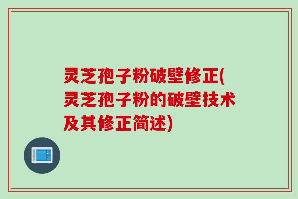 灵芝孢子粉破壁修正(灵芝孢子粉的破壁技术及其修正简述)