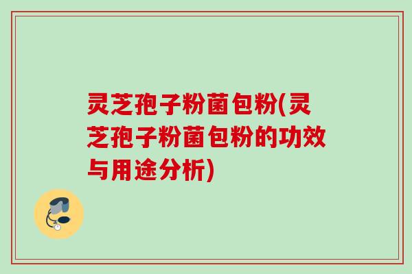 灵芝孢子粉菌包粉(灵芝孢子粉菌包粉的功效与用途分析)