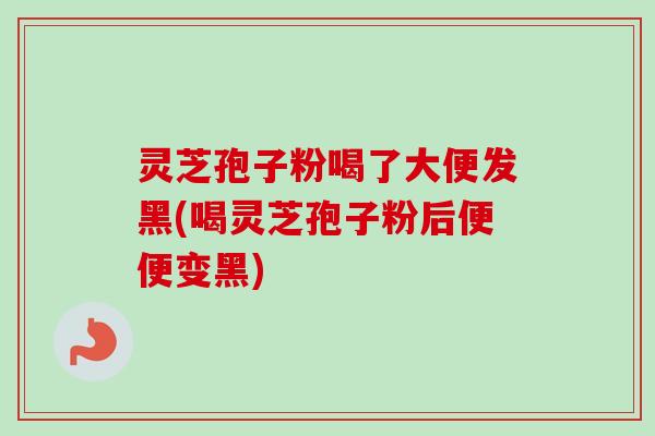 灵芝孢子粉喝了大便发黑(喝灵芝孢子粉后便便变黑)