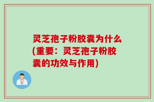 灵芝孢子粉胶囊为什么(重要：灵芝孢子粉胶囊的功效与作用)
