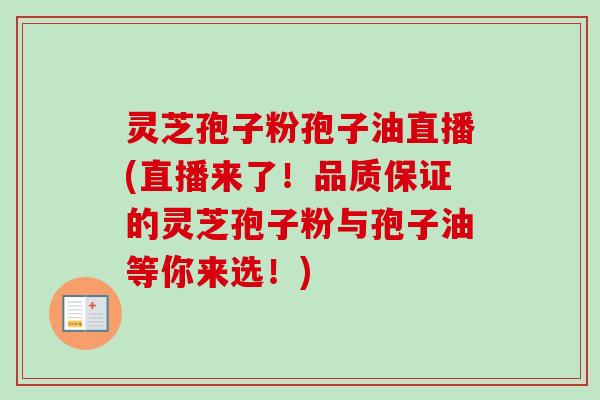 灵芝孢子粉孢子油直播(直播来了！品质保证的灵芝孢子粉与孢子油等你来选！)