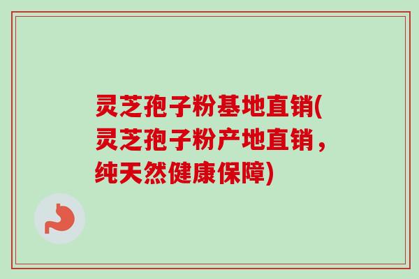 灵芝孢子粉基地直销(灵芝孢子粉产地直销,纯天然健康保障) 灵芝孢子粉基地直销(灵芝孢子粉产地直销,纯天然健康保障)