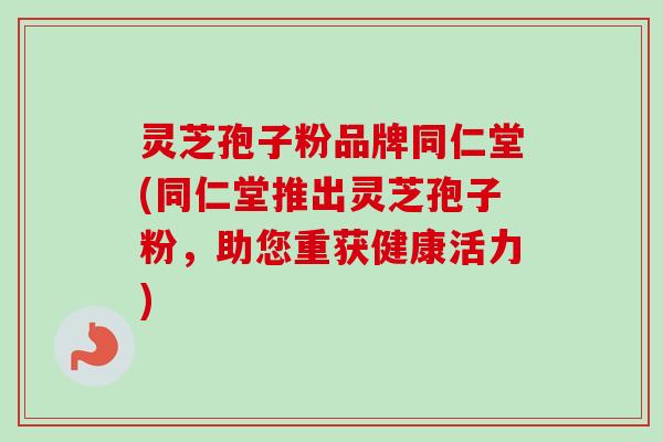 灵芝孢子粉品牌同仁堂(同仁堂推出灵芝孢子粉,助您重获健康活力) 灵芝孢子粉品牌同仁堂(同仁堂推出灵芝孢子粉,助您重获健康活力)