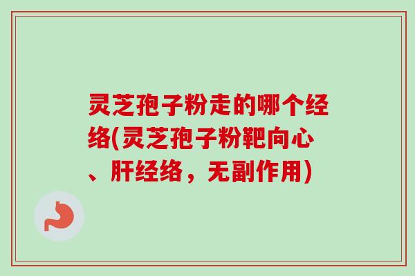 灵芝孢子粉走的哪个经络(灵芝孢子粉靶向心、经络,无副作用) 灵芝孢子粉走的哪个经络(灵芝孢子粉靶向心、经络,无副作用)