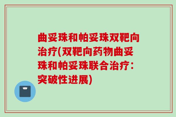 曲妥珠和帕妥珠双靶向治疗(双靶向药物曲妥珠和帕妥珠联合治疗：突破性进展)