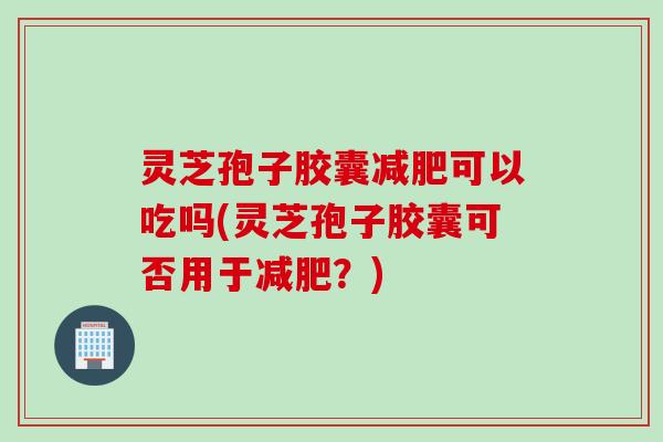 灵芝孢子胶囊可以吃吗(灵芝孢子胶囊可否用于？)