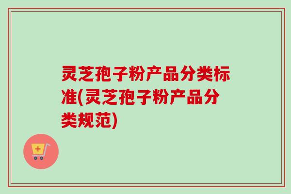 灵芝孢子粉产品分类标准(灵芝孢子粉产品分类规范)