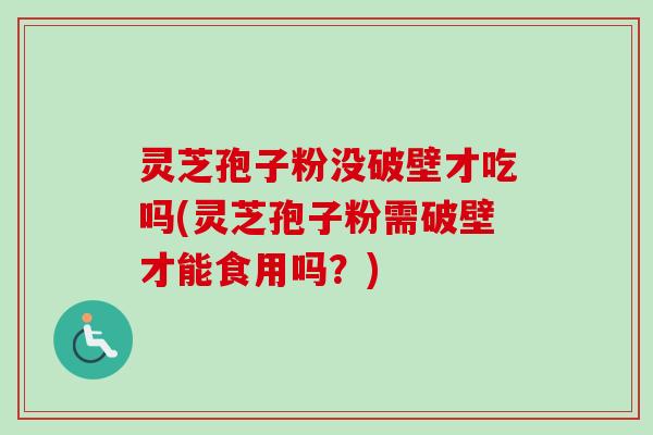 灵芝孢子粉没破壁才吃吗(灵芝孢子粉需破壁才能食用吗？)